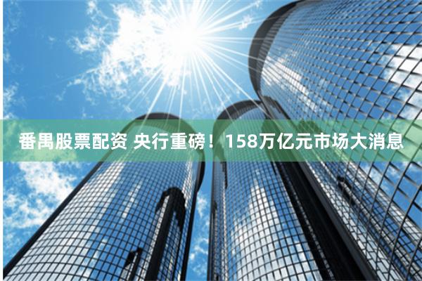 番禺股票配资 央行重磅！158万亿元市场大消息