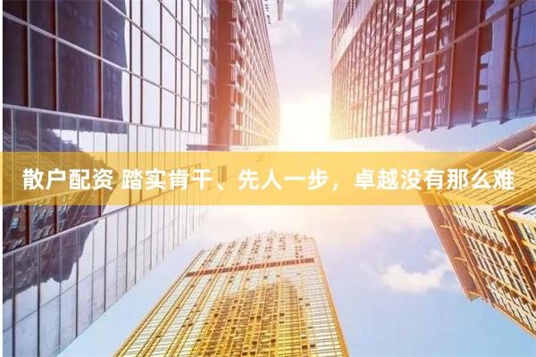 散户配资 踏实肯干、先人一步，卓越没有那么难