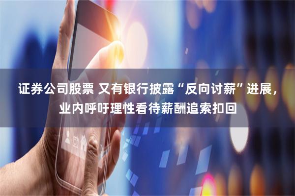 证券公司股票 又有银行披露“反向讨薪”进展，业内呼吁理性看待薪酬追索扣回