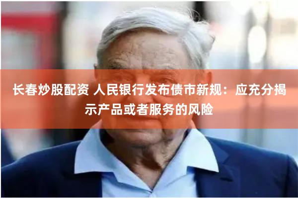 长春炒股配资 人民银行发布债市新规：应充分揭示产品或者服务的风险