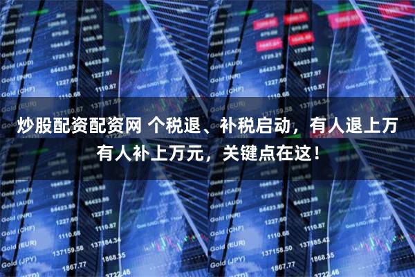 炒股配资配资网 个税退、补税启动，有人退上万有人补上万元，关键点在这！
