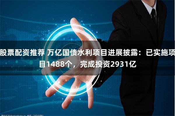股票配资推荐 万亿国债水利项目进展披露：已实施项目1488个，完成投资2931亿