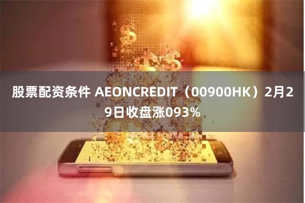 股票配资条件 AEONCREDIT（00900HK）2月29日收盘涨093%