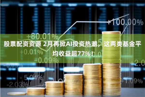 股票配资资源 2月再掀AI投资热潮，这两类基金平均收益超77%！