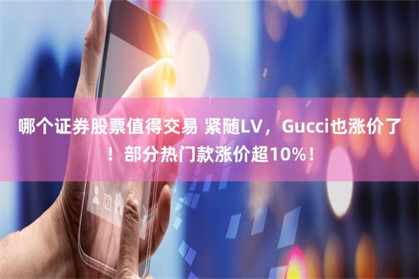 哪个证券股票值得交易 紧随LV，Gucci也涨价了！部分热门款涨价超10%！