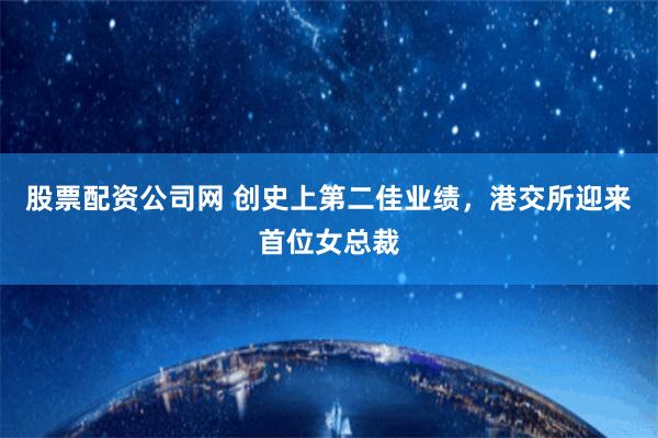 股票配资公司网 创史上第二佳业绩，港交所迎来首位女总裁