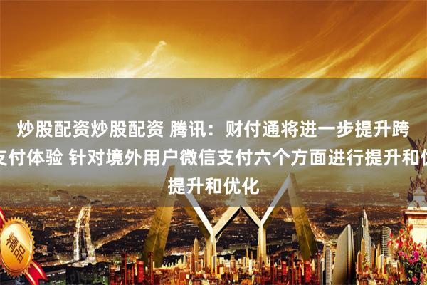炒股配资炒股配资 腾讯：财付通将进一步提升跨境支付体验 针对境外用户微信支付六个方面进行提升和优化
