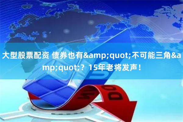 大型股票配资 债券也有&quot;不可能三角&quot;？15年老将发声！