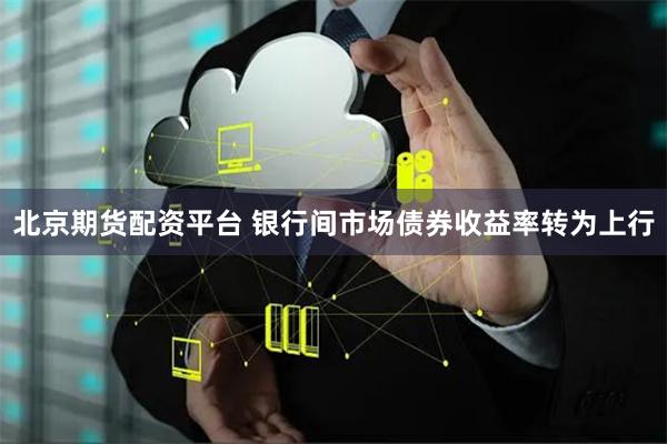 北京期货配资平台 银行间市场债券收益率转为上行