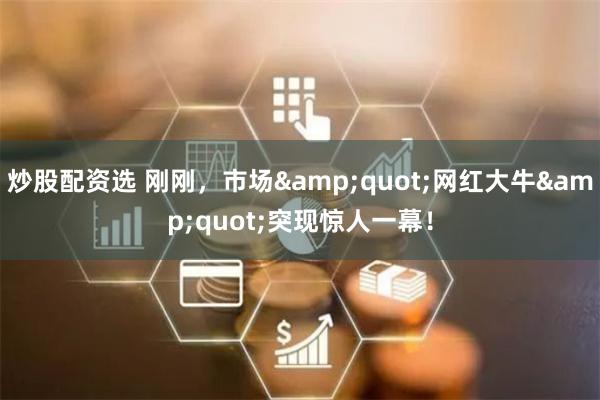 炒股配资选 刚刚，市场&quot;网红大牛&quot;突现惊人一幕！
