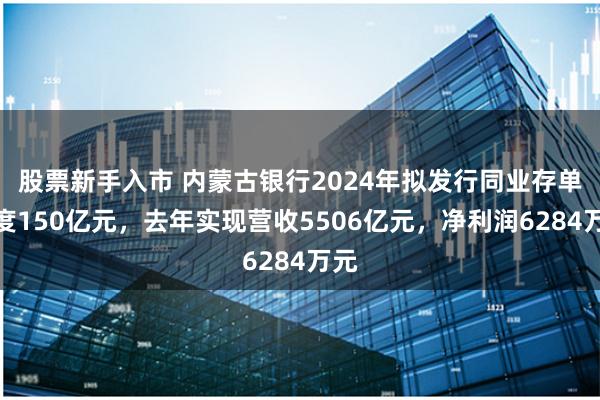股票新手入市 内蒙古银行2024年拟发行同业存单额度150亿元，去年实现营收5506亿元，净利润6284万元