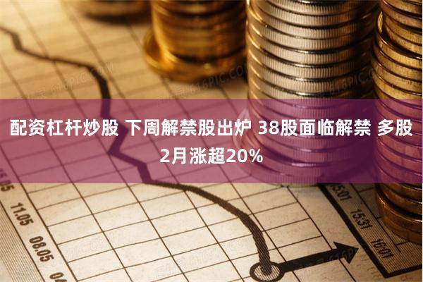 配资杠杆炒股 下周解禁股出炉 38股面临解禁 多股2月涨超20%