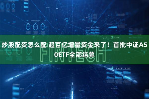 炒股配资怎么配 超百亿增量资金来了！首批中证A50ETF全部结募