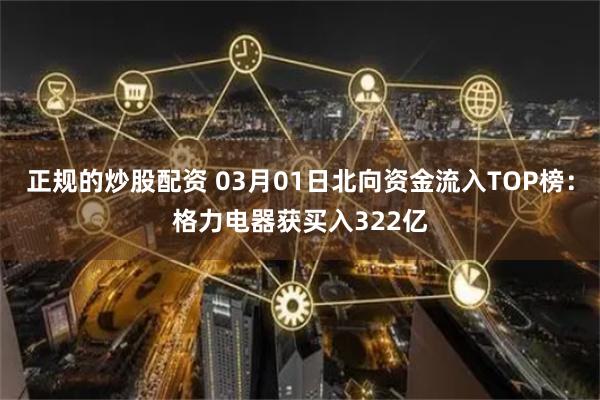 正规的炒股配资 03月01日北向资金流入TOP榜：格力电器获买入322亿