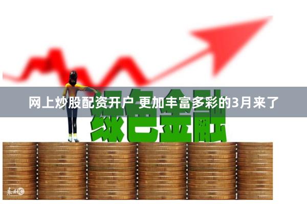 网上炒股配资开户 更加丰富多彩的3月来了