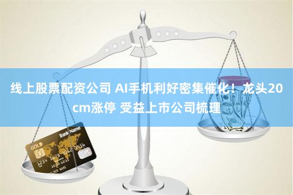 线上股票配资公司 AI手机利好密集催化！龙头20cm涨停 受益上市公司梳理