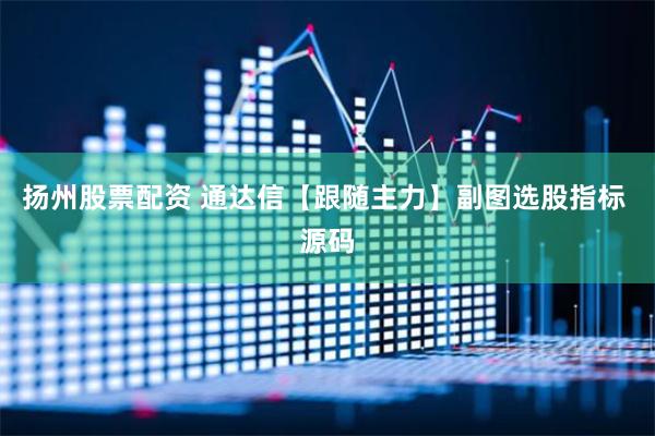 扬州股票配资 通达信【跟随主力】副图选股指标 源码
