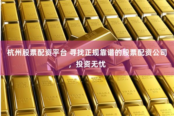 杭州股票配资平台 寻找正规靠谱的股票配资公司，投资无忧
