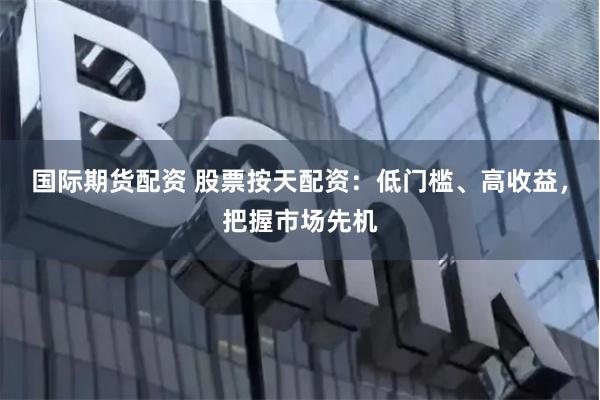 国际期货配资 股票按天配资：低门槛、高收益，把握市场先机