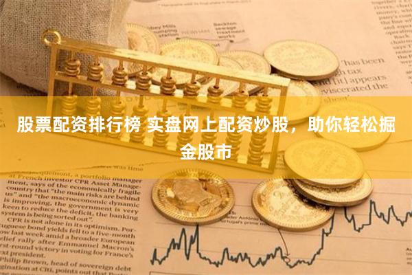 股票配资排行榜 实盘网上配资炒股，助你轻松掘金股市