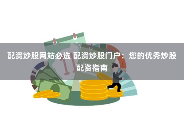 配资炒股网站必选 配资炒股门户：您的优秀炒股配资指南