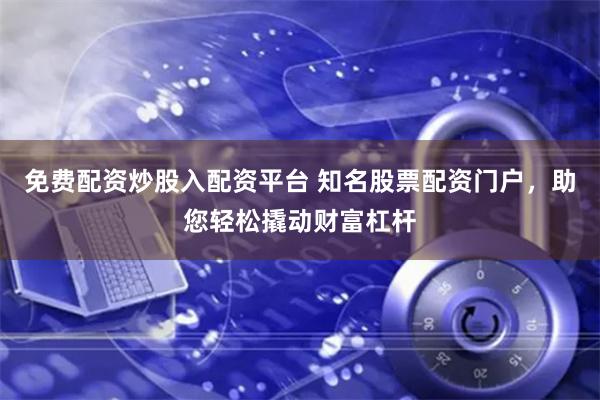 免费配资炒股入配资平台 知名股票配资门户，助您轻松撬动财富杠杆