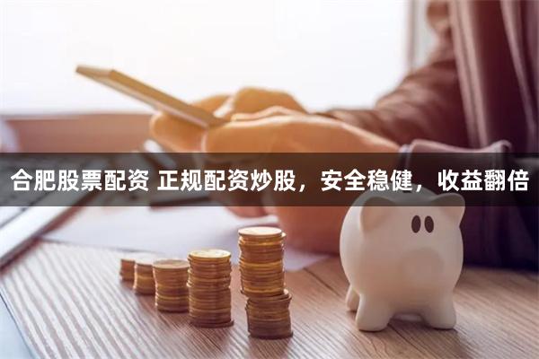 合肥股票配资 正规配资炒股，安全稳健，收益翻倍