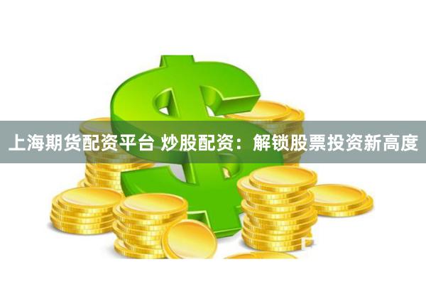 上海期货配资平台 炒股配资：解锁股票投资新高度