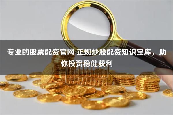 专业的股票配资官网 正规炒股配资知识宝库，助你投资稳健获利