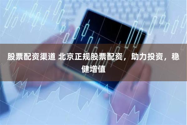 股票配资渠道 北京正规股票配资，助力投资，稳健增值