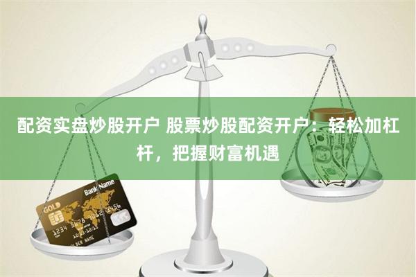 配资实盘炒股开户 股票炒股配资开户：轻松加杠杆，把握财富机遇