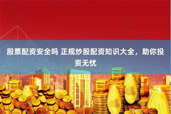 股票配资安全吗 正规炒股配资知识大全，助你投资无忧