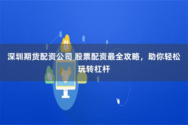 深圳期货配资公司 股票配资最全攻略，助你轻松玩转杠杆