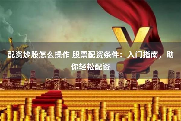 配资炒股怎么操作 股票配资条件：入门指南，助你轻松配资