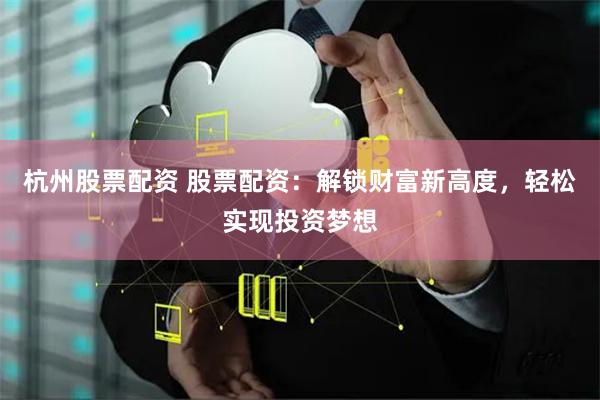 杭州股票配资 股票配资：解锁财富新高度，轻松实现投资梦想