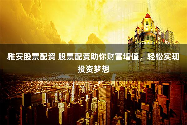雅安股票配资 股票配资助你财富增值，轻松实现投资梦想