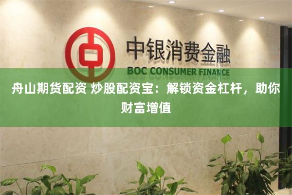 舟山期货配资 炒股配资宝：解锁资金杠杆，助你财富增值