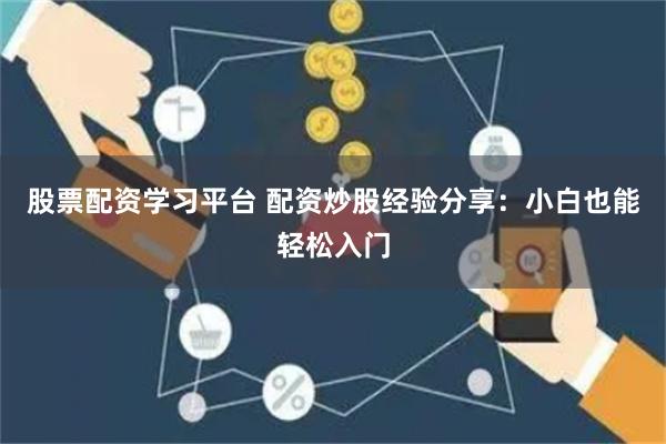 股票配资学习平台 配资炒股经验分享：小白也能轻松入门
