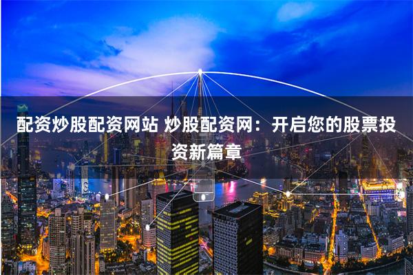 配资炒股配资网站 炒股配资网：开启您的股票投资新篇章