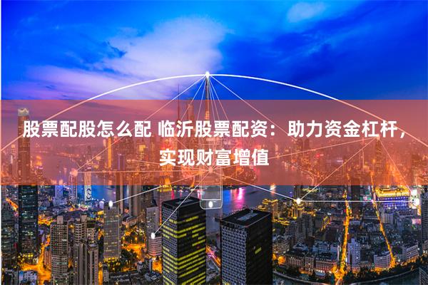 股票配股怎么配 临沂股票配资：助力资金杠杆，实现财富增值