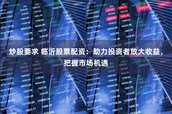 炒股要求 临沂股票配资：助力投资者放大收益，把握市场机遇
