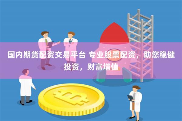 国内期货配资交易平台 专业股票配资，助您稳健投资，财富增值