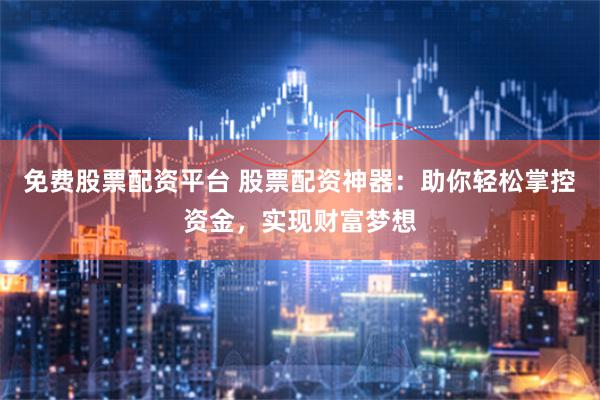 免费股票配资平台 股票配资神器：助你轻松掌控资金，实现财富梦想