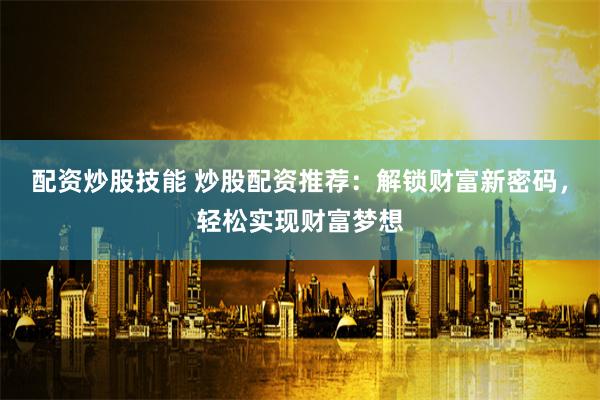 配资炒股技能 炒股配资推荐：解锁财富新密码，轻松实现财富梦想