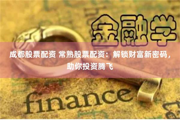 成都股票配资 常熟股票配资：解锁财富新密码，助你投资腾飞