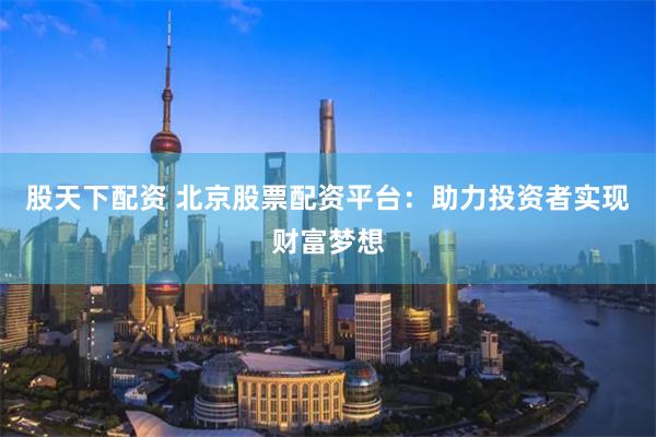 股天下配资 北京股票配资平台：助力投资者实现财富梦想
