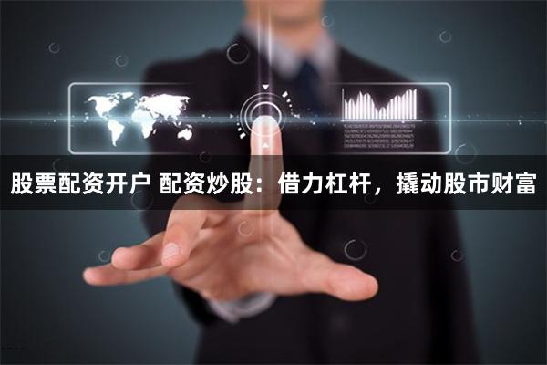 股票配资开户 配资炒股：借力杠杆，撬动股市财富