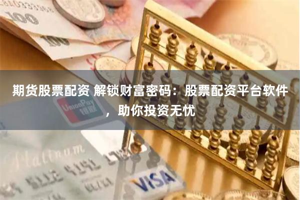 期货股票配资 解锁财富密码：股票配资平台软件，助你投资无忧