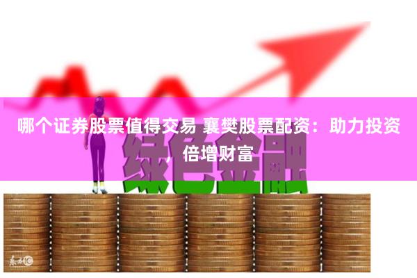 哪个证券股票值得交易 襄樊股票配资：助力投资，倍增财富