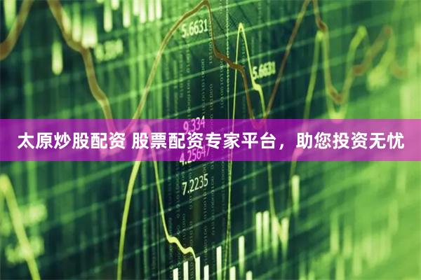 太原炒股配资 股票配资专家平台，助您投资无忧